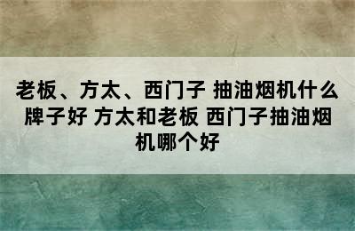 老板、方太、西门子 抽油烟机什么牌子好 方太和老板 西门子抽油烟机哪个好